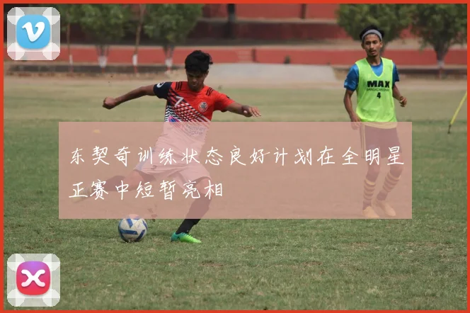 东契奇训练状态良好计划在全明星正赛中短暂亮相