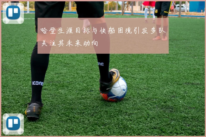 哈登生涯目标与快船困境引发多队关注其未来动向