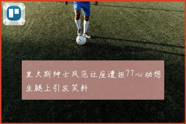 里夫斯绅士风范让座遭拒77心动想坐腿上引发笑料
