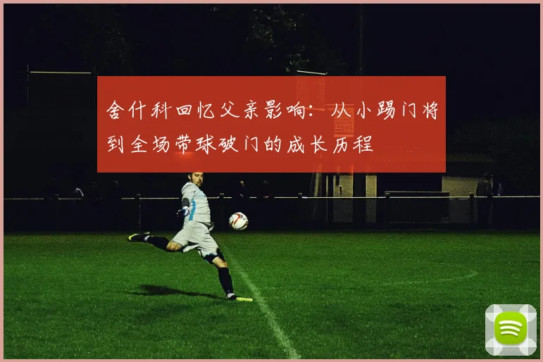 舍什科回忆父亲影响：从小踢门将到全场带球破门的成长历程