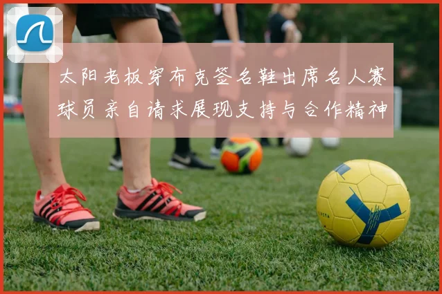 太阳老板穿布克签名鞋出席名人赛球员亲自请求展现支持与合作精神