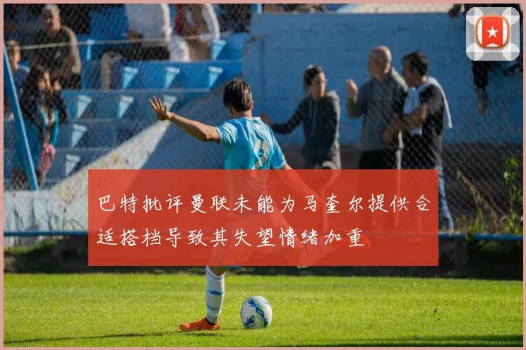 巴特批评曼联未能为马奎尔提供合适搭档导致其失望情绪加重