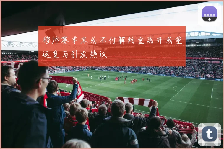 穆帅赛季末或不付解约金离开或重返皇马引发热议