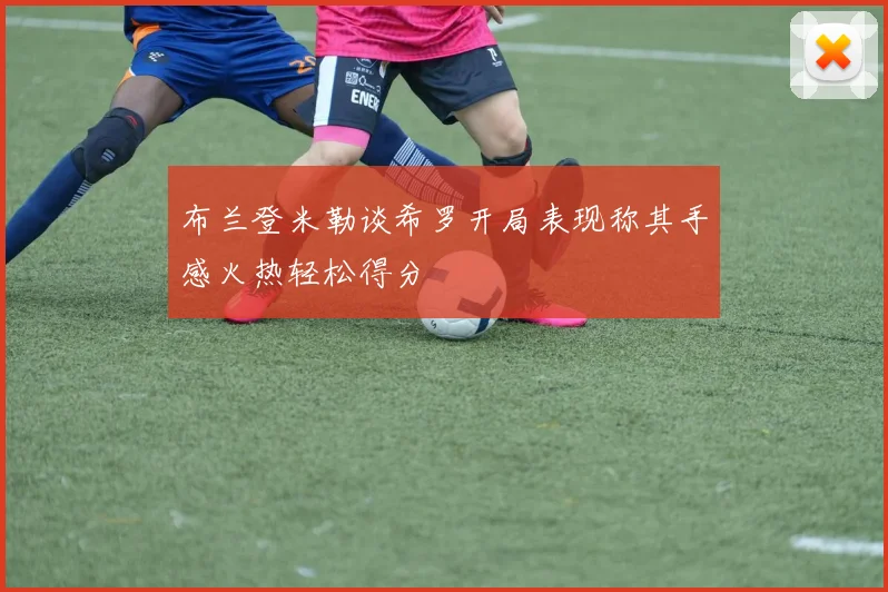 布兰登米勒谈希罗开局表现称其手感火热轻松得分