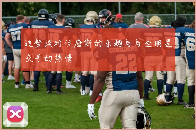 追梦谈对位唐斯的乐趣与与全明星交手的热情