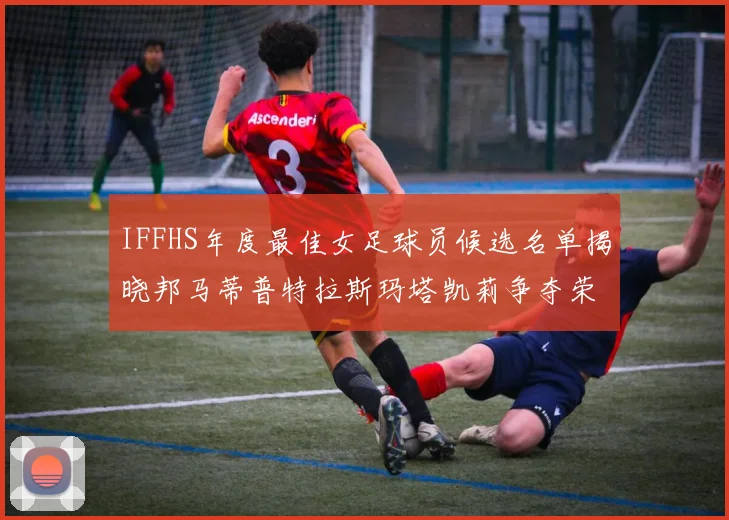 IFFHS年度最佳女足球员候选名单揭晓邦马蒂普特拉斯玛塔凯莉争夺荣誉