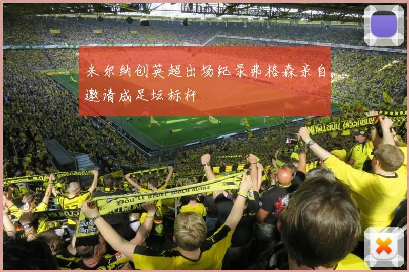 米尔纳创英超出场纪录弗格森亲自邀请成足坛标杆