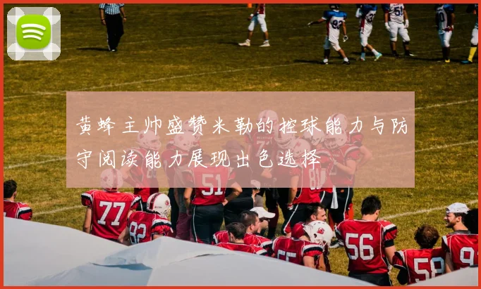 黄蜂主帅盛赞米勒的控球能力与防守阅读能力展现出色选择