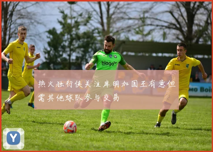 热火独行侠关注库明加国王有意但需其他球队参与交易