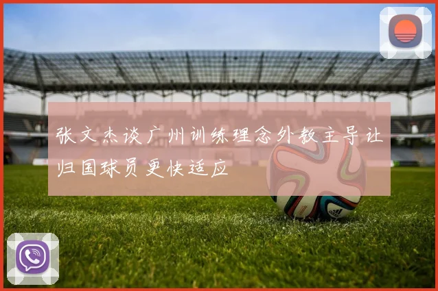 张文杰谈广州训练理念外教主导让归国球员更快适应