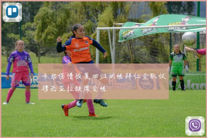 卡尔伤情恢复回归训练拜仁全队仅穆西亚拉缺席合练
