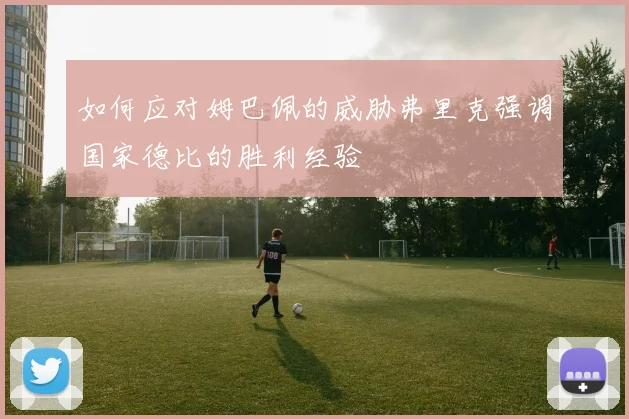 如何应对姆巴佩的威胁弗里克强调国家德比的胜利经验
