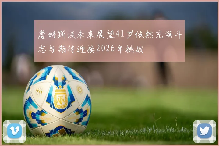 詹姆斯谈未来展望41岁依然充满斗志与期待迎接2026年挑战
