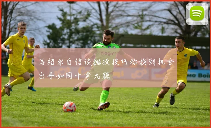 马绍尔自信谈抛投技巧称找到机会出手如同十拿九稳