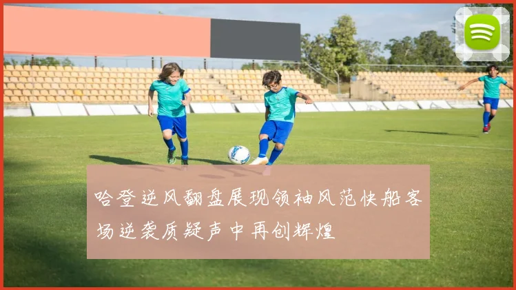 哈登逆风翻盘展现领袖风范快船客场逆袭质疑声中再创辉煌