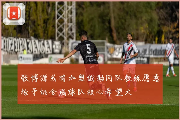 张博源或将加盟俄勒冈队教练愿意给予机会成球队核心希望大