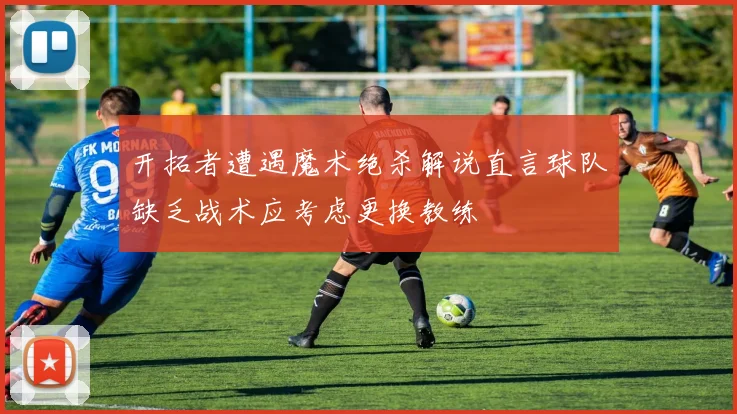 开拓者遭遇魔术绝杀解说直言球队缺乏战术应考虑更换教练