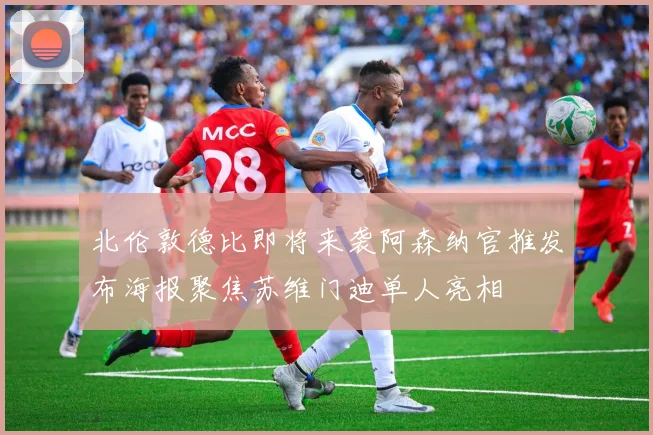 北伦敦德比即将来袭阿森纳官推发布海报聚焦苏维门迪单人亮相