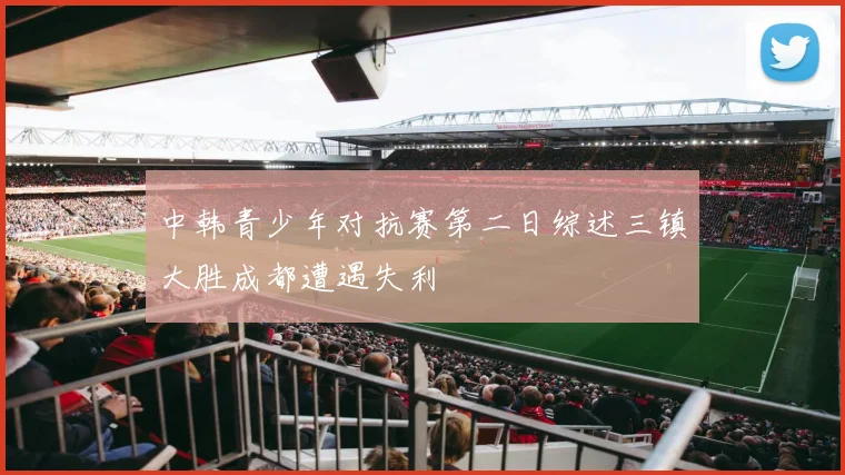 中韩青少年对抗赛第二日综述三镇大胜成都遭遇失利