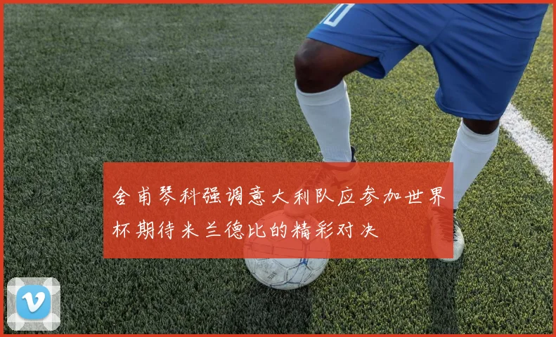 舍甫琴科强调意大利队应参加世界杯期待米兰德比的精彩对决