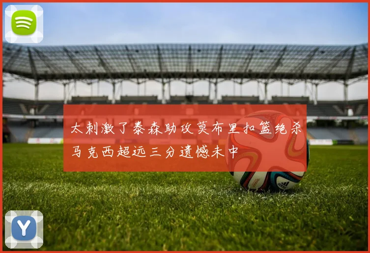 太刺激了泰森助攻莫布里扣篮绝杀马克西超远三分遗憾未中