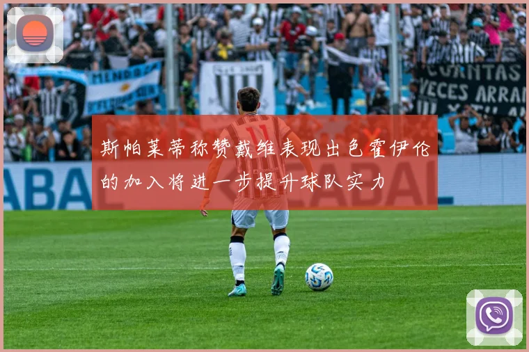 斯帕莱蒂称赞戴维表现出色霍伊伦的加入将进一步提升球队实力