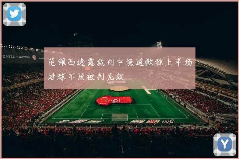 范佩西透露裁判中场道歉称上半场进球不该被判无效