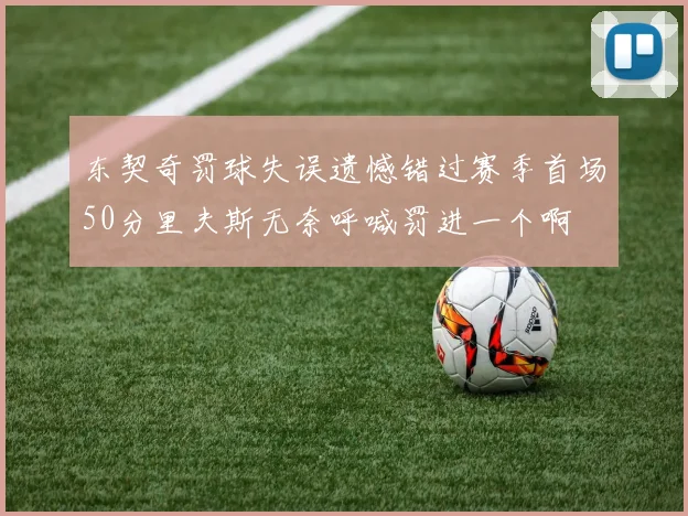 东契奇罚球失误遗憾错过赛季首场50分里夫斯无奈呼喊罚进一个啊