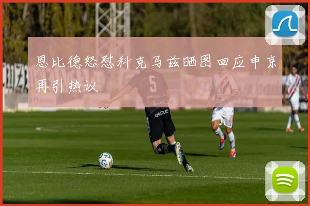恩比德怒怼科克马兹晒图回应申京再引热议