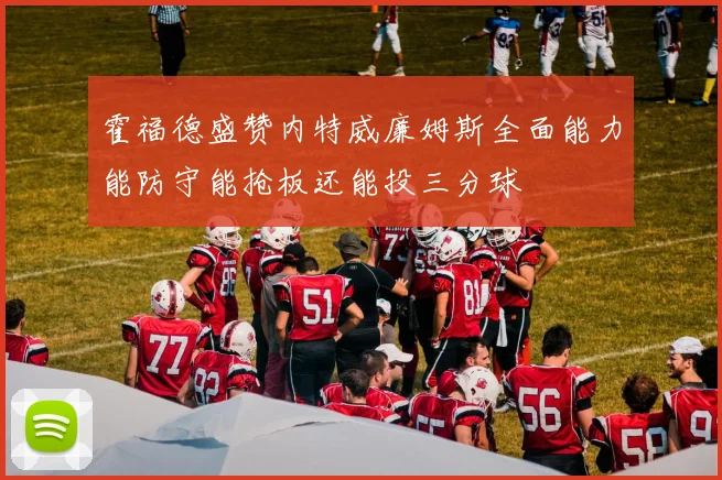 霍福德盛赞内特威廉姆斯全面能力能防守能抢板还能投三分球