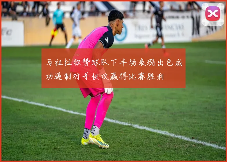 马祖拉称赞球队下半场表现出色成功遏制对手快攻赢得比赛胜利