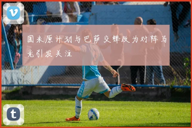 国米原计划与巴萨交锋改为对阵马竞引发关注