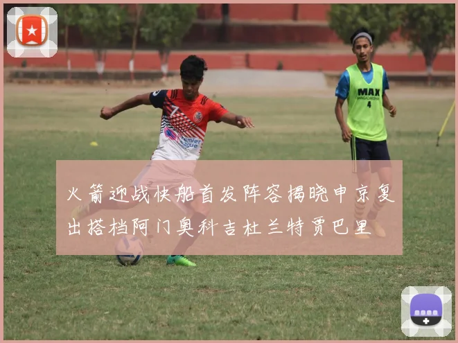 火箭迎战快船首发阵容揭晓申京复出搭档阿门奥科吉杜兰特贾巴里
