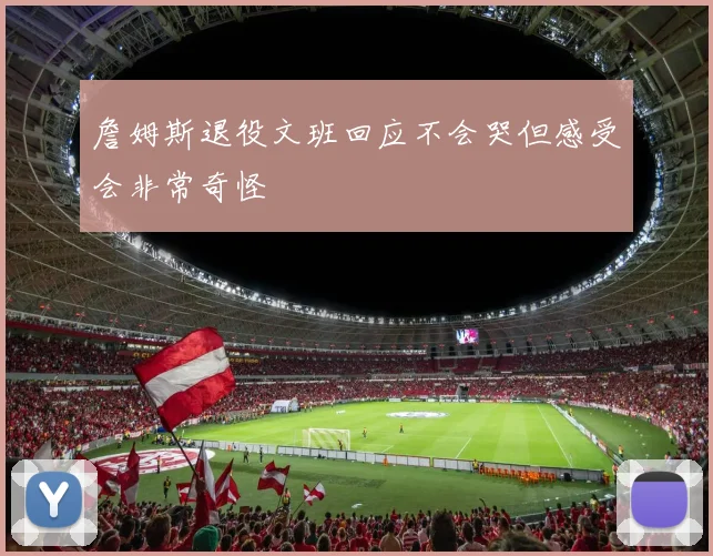 詹姆斯退役文班回应不会哭但感受会非常奇怪