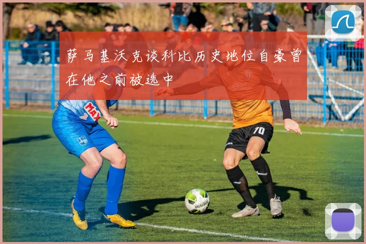 萨马基沃克谈科比历史地位自豪曾在他之前被选中