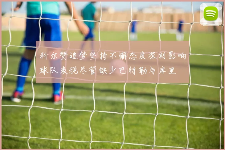 科尔赞追梦坚持不懈态度深刻影响球队表现尽管缺少巴特勒与库里
