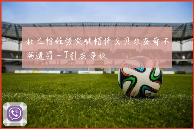 杜兰特强势突破帽掉戈贝尔芬奇不满遭罚一T引发争议