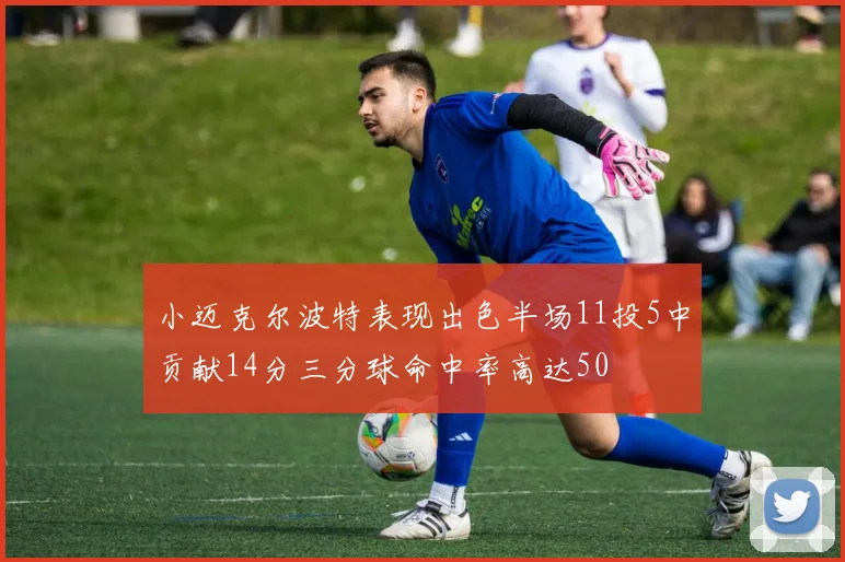 小迈克尔波特表现出色半场11投5中贡献14分三分球命中率高达50