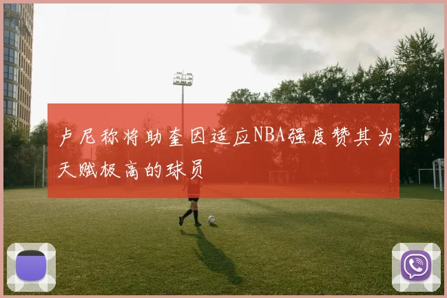 卢尼称将助奎因适应NBA强度赞其为天赋极高的球员