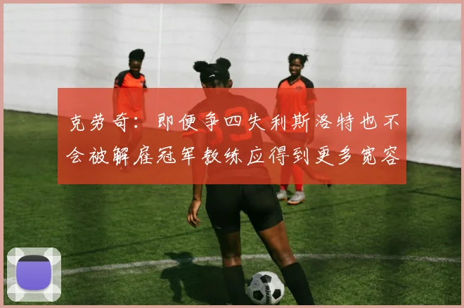 克劳奇：即便争四失利斯洛特也不会被解雇冠军教练应得到更多宽容与理解