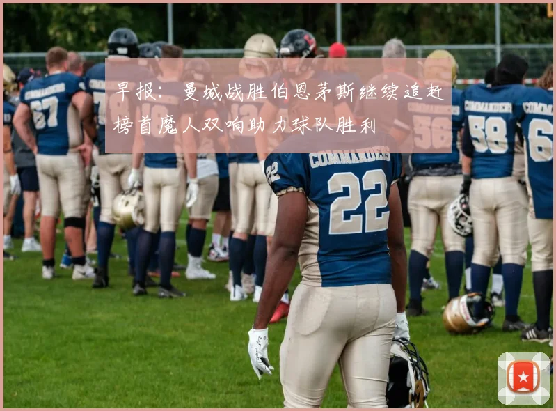 早报：曼城战胜伯恩茅斯继续追赶榜首魔人双响助力球队胜利