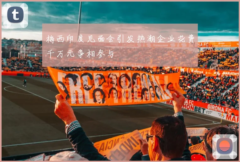 梅西印度见面会引发热潮企业花费千万元争相参与