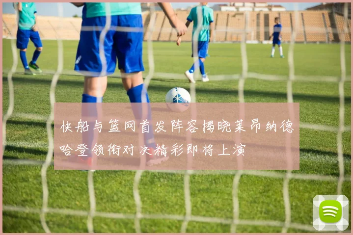 快船与篮网首发阵容揭晓莱昂纳德哈登领衔对决精彩即将上演