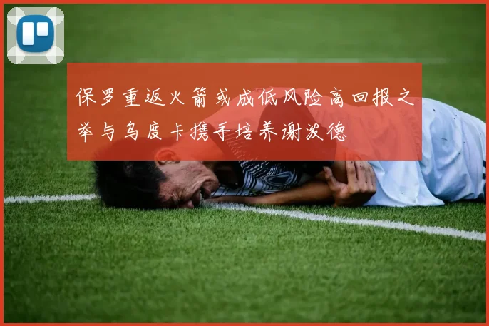 保罗重返火箭或成低风险高回报之举与乌度卡携手培养谢泼德