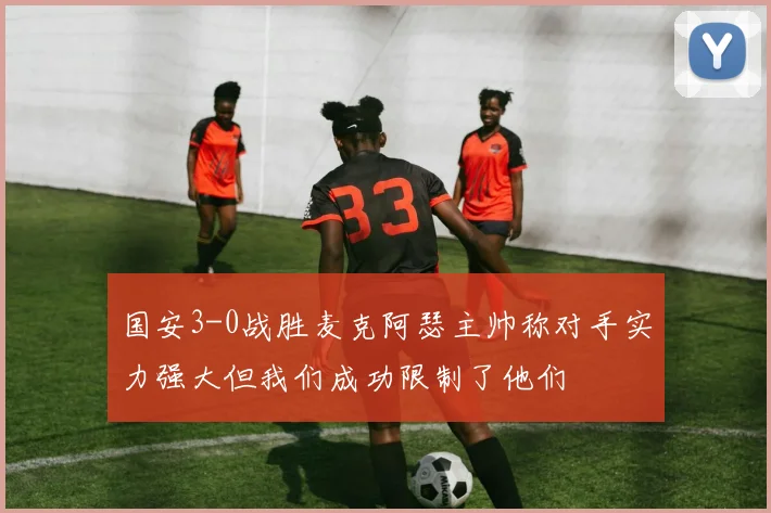 国安3-0战胜麦克阿瑟主帅称对手实力强大但我们成功限制了他们