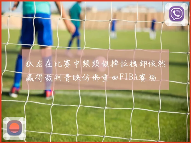 狄龙在比赛中频频假摔拉拽却依然赢得裁判青睐仿佛重回FIBA赛场