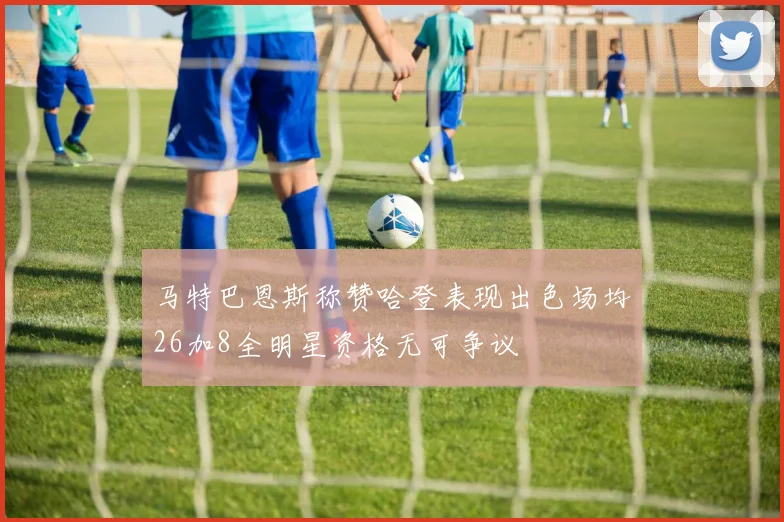 马特巴恩斯称赞哈登表现出色场均26加8全明星资格无可争议