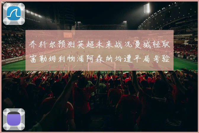 乔科尔预测英超未来战况曼城轻取富勒姆利物浦阿森纳均遭平局考验