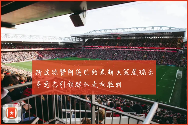 斯波称赞阿德巴约果断决策展现竞争意志引领球队走向胜利