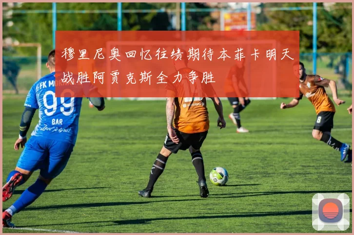 穆里尼奥回忆往绩期待本菲卡明天战胜阿贾克斯全力争胜